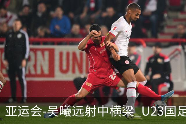 亚运会-吴曦远射中横梁 U23国足0-0憾平伊朗暂列次席